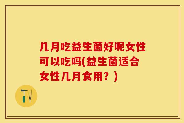 几月吃益生菌好呢女性可以吃吗(益生菌适合女性几月食用?) 几月吃益生菌好呢女性可以吃吗(益生菌适合女性几月食用?)