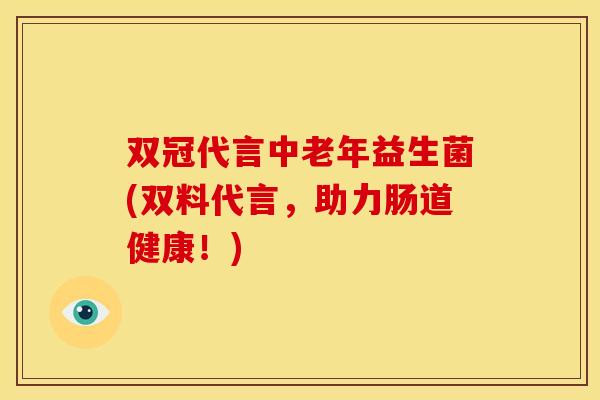 双冠代言中老年益生菌(双料代言,助力肠道健康!) 双冠代言中老年益生菌(双料代言,助力肠道健康!)