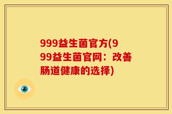 999益生菌官方(999益生菌官网:改善肠道健康的选择) 999益生菌官方(999益生菌官网:改善肠道健康的选择)