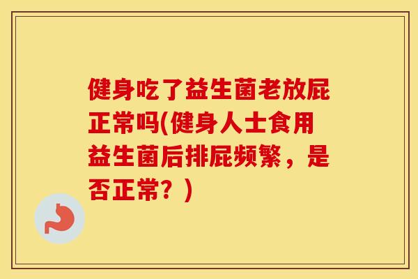 健身吃了益生菌老放屁正常吗(健身人士食用益生菌后排屁频繁，是否正常？)