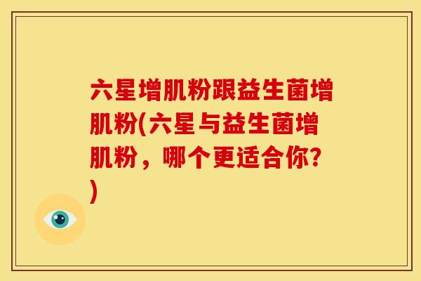 六星增肌粉跟益生菌增肌粉(六星与益生菌增肌粉,哪个更适合你?) 六星增肌粉跟益生菌增肌粉(六星与益生菌增肌粉,哪个更适合你?)