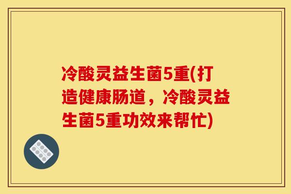 冷酸灵益生菌5重(打造健康肠道,冷酸灵益生菌5重功效来帮忙) 冷酸灵益生菌5重(打造健康肠道,冷酸灵益生菌5重功效来帮忙)