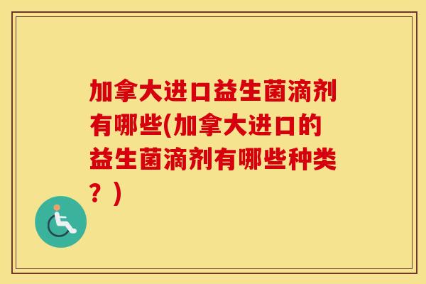 加拿大进口益生菌滴剂有哪些(加拿大进口的益生菌滴剂有哪些种类？)