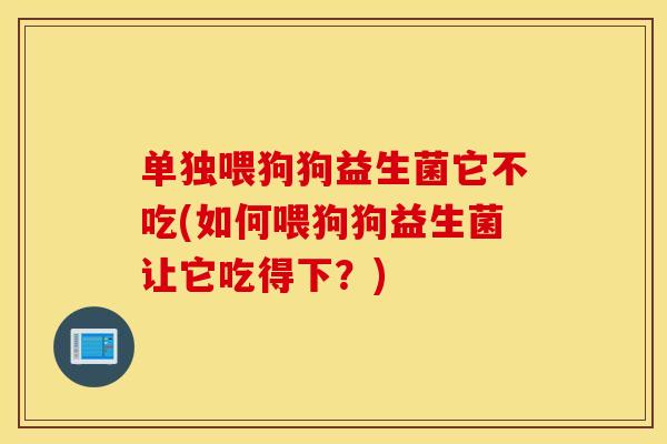 单独喂狗狗益生菌它不吃(如何喂狗狗益生菌让它吃得下?) 单独喂狗狗益生菌它不吃(如何喂狗狗益生菌让它吃得下?)