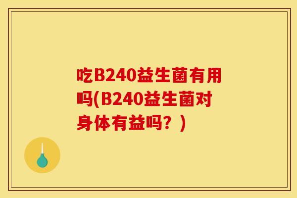 吃B240益生菌有用吗(B240益生菌对身体有益吗?) 吃B240益生菌有用吗(B240益生菌对身体有益吗?)