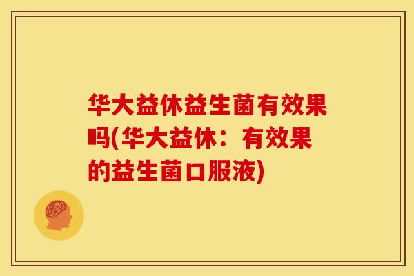 华大益休益生菌有效果吗(华大益休:有效果的益生菌口服液) 华大益休益生菌有效果吗(华大益休:有效果的益生菌口服液)