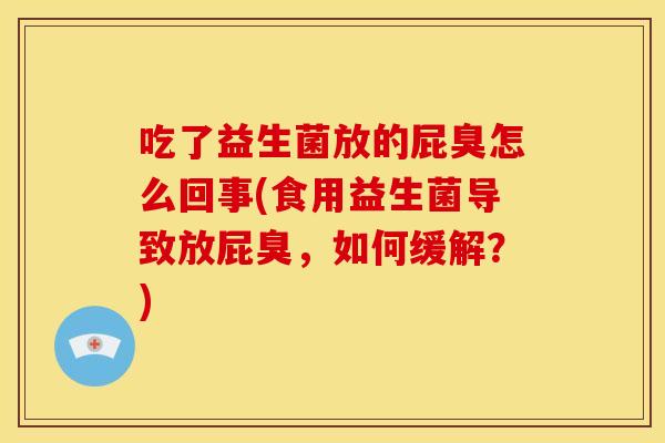 吃了益生菌放的屁臭怎么回事(食用益生菌导致放屁臭，如何缓解？)