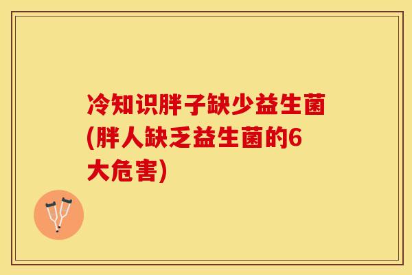 冷知识胖子缺少益生菌(胖人缺乏益生菌的6大危害)