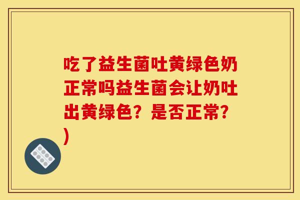 吃了益生菌吐黄绿色奶正常吗益生菌会让奶吐出黄绿色?是否正常?) 吃了益生菌吐黄绿色奶正常吗益生菌会让奶吐出黄绿色?是否正常?)