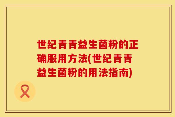 世纪青青益生菌粉的正确服用方法(世纪青青益生菌粉的用法指南) 世纪青青益生菌粉的正确服用方法(世纪青青益生菌粉的用法指南)