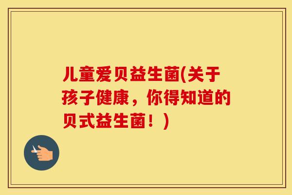 儿童爱贝益生菌(关于孩子健康,你得知道的贝式益生菌!) 儿童爱贝益生菌(关于孩子健康,你得知道的贝式益生菌!)