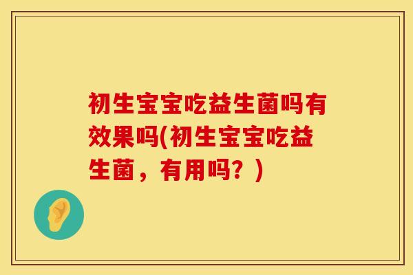 初生宝宝吃益生菌吗有效果吗(初生宝宝吃益生菌，有用吗？)
