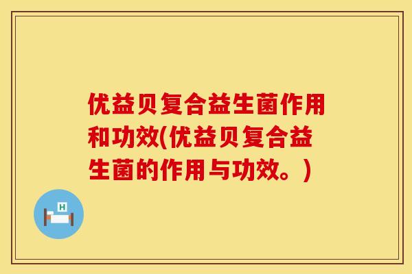 优益贝复合益生菌作用和功效(优益贝复合益生菌的作用与功效。)