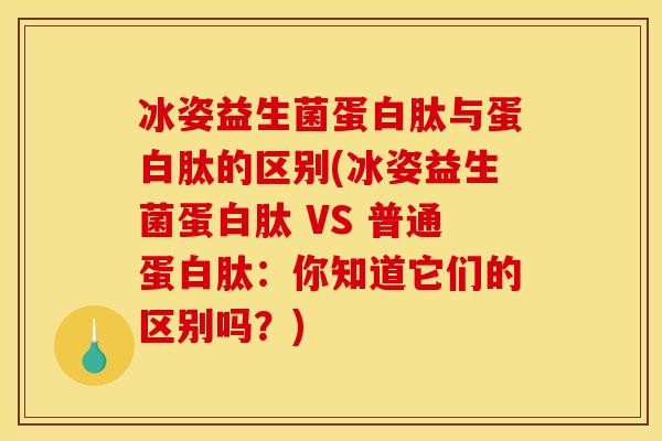 冰姿益生菌蛋白肽与蛋白肽的区别(冰姿益生菌蛋白肽 VS 普通蛋白肽：你知道它们的区别吗？)