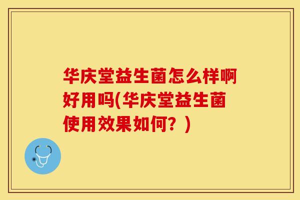 华庆堂益生菌怎么样啊好用吗(华庆堂益生菌使用效果如何？)