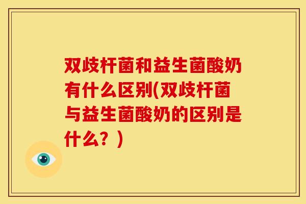 双歧杆菌和益生菌酸奶有什么区别(双歧杆菌与益生菌酸奶的区别是什么？)