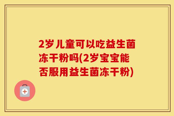 2岁儿童可以吃益生菌冻干粉吗(2岁宝宝能否服用益生菌冻干粉) 2岁儿童可以吃益生菌冻干粉吗(2岁宝宝能否服用益生菌冻干粉)