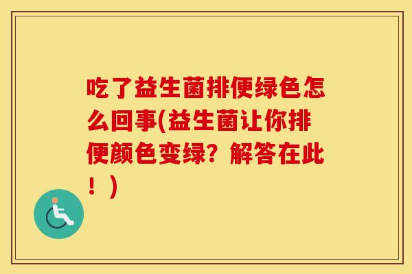 吃了益生菌排便绿色怎么回事(益生菌让你排便颜色变绿?解答在此!) 吃了益生菌排便绿色怎么回事(益生菌让你排便颜色变绿?解答在此!)