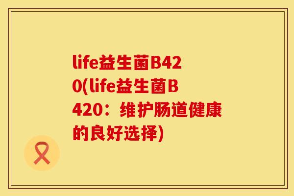 life益生菌B420(life益生菌B420:维护肠道健康的良好选择) life益生菌B420(life益生菌B420:维护肠道健康的良好选择)