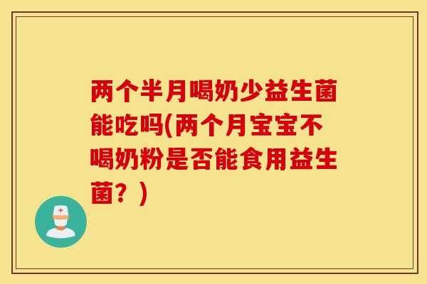 两个半月喝奶少益生菌能吃吗(两个月宝宝不喝奶粉是否能食用益生菌?) 两个半月喝奶少益生菌能吃吗(两个月宝宝不喝奶粉是否能食用益生菌?)