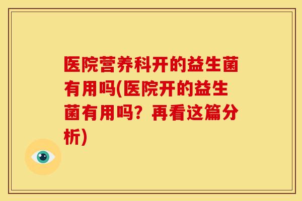 医院营养科开的益生菌有用吗(医院开的益生菌有用吗?再看这篇分析) 医院营养科开的益生菌有用吗(医院开的益生菌有用吗?再看这篇分析)