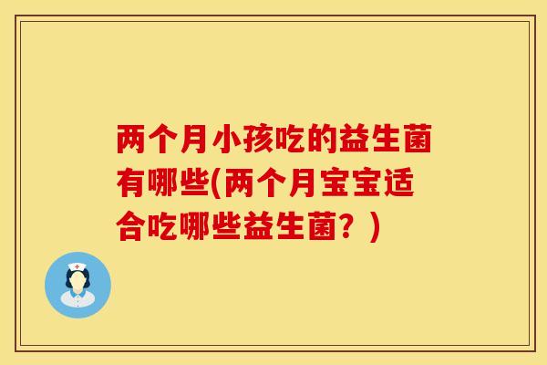 两个月小孩吃的益生菌有哪些(两个月宝宝适合吃哪些益生菌？)