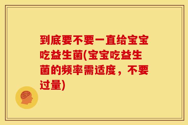 到底要不要一直给宝宝吃益生菌(宝宝吃益生菌的频率需适度，不要过量)