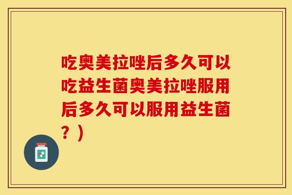 吃奥美拉唑后多久可以吃益生菌奥美拉唑服用后多久可以服用益生菌？)