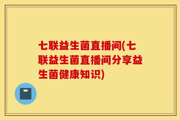 七联益生菌直播间(七联益生菌直播间分享益生菌健康知识)