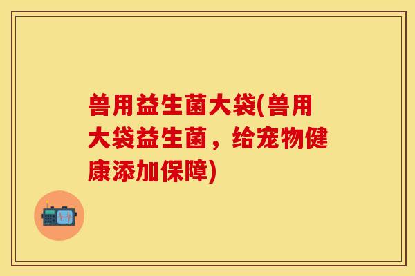 兽用益生菌大袋(兽用大袋益生菌,给宠物健康添加保障) 兽用益生菌大袋(兽用大袋益生菌,给宠物健康添加保障)