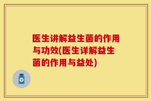 医生讲解益生菌的作用与功效(医生详解益生菌的作用与益处)