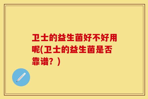 卫士的益生菌好不好用呢(卫士的益生菌是否靠谱?) 卫士的益生菌好不好用呢(卫士的益生菌是否靠谱?)