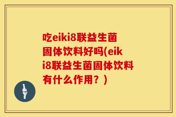 吃eiki8联益生菌固体饮料好吗(eiki8联益生菌固体饮料有什么作用?) 吃eiki8联益生菌固体饮料好吗(eiki8联益生菌固体饮料有什么作用?)