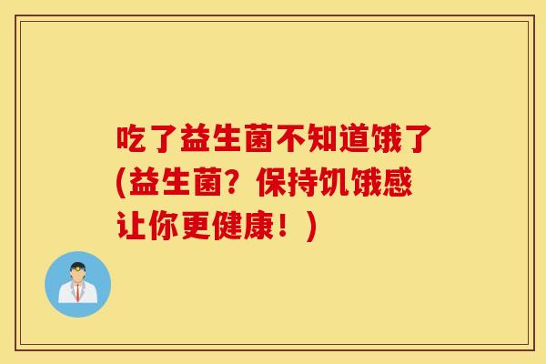 吃了益生菌不知道饿了(益生菌？保持饥饿感让你更健康！)