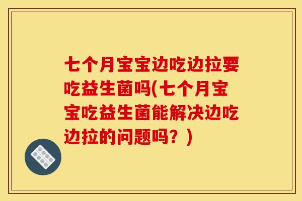 七个月宝宝边吃边拉要吃益生菌吗(七个月宝宝吃益生菌能解决边吃边拉的问题吗？)