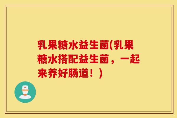 乳果糖水益生菌(乳果糖水搭配益生菌，一起来养好肠道！)