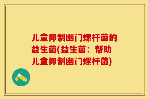 儿童抑制幽门螺杆菌的益生菌(益生菌：帮助儿童抑制幽门螺杆菌)