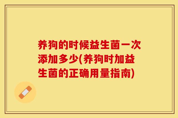 养狗的时候益生菌一次添加多少(养狗时加益生菌的正确用量指南) 养狗的时候益生菌一次添加多少(养狗时加益生菌的正确用量指南)