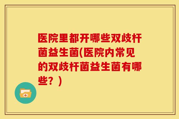 医院里都开哪些双歧杆菌益生菌(医院内常见的双歧杆菌益生菌有哪些？)