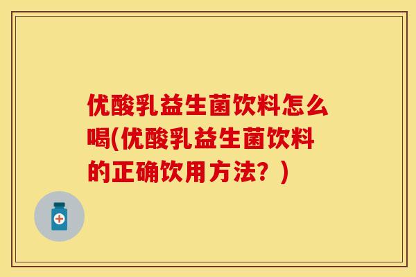 优酸乳益生菌饮料怎么喝(优酸乳益生菌饮料的正确饮用方法?) 优酸乳益生菌饮料怎么喝(优酸乳益生菌饮料的正确饮用方法?)