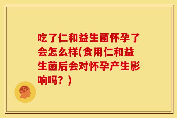 吃了仁和益生菌怀孕了会怎么样(食用仁和益生菌后会对怀孕产生影响吗?) 吃了仁和益生菌怀孕了会怎么样(食用仁和益生菌后会对怀孕产生影响吗?)