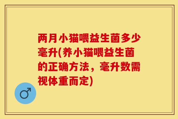 两月小猫喂益生菌多少毫升(养小猫喂益生菌的正确方法,毫升数需视体重而定) 两月小猫喂益生菌多少毫升(养小猫喂益生菌的正确方法,毫升数需视体重而定)