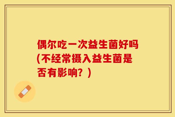 偶尔吃一次益生菌好吗(不经常摄入益生菌是否有影响?) 偶尔吃一次益生菌好吗(不经常摄入益生菌是否有影响?)