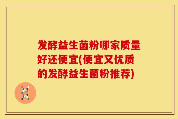 发酵益生菌粉哪家质量好还便宜(便宜又优质的发酵益生菌粉推荐)