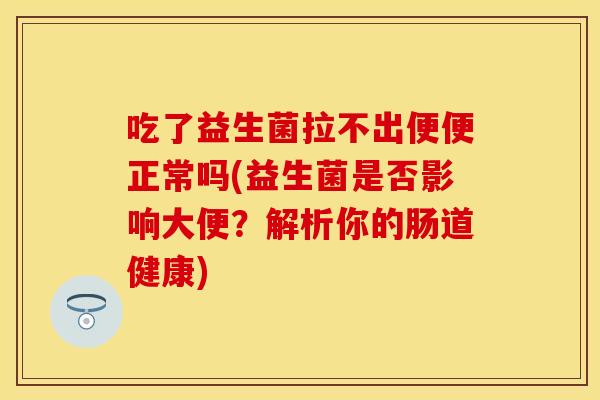 吃了益生菌拉不出便便正常吗(益生菌是否影响大便？解析你的肠道健康)