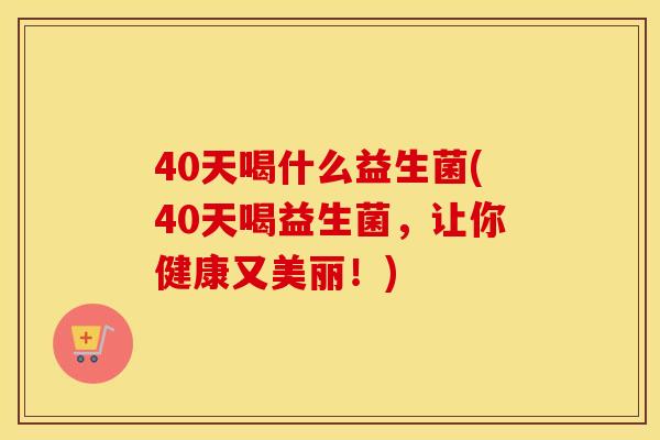 40天喝什么益生菌(40天喝益生菌,让你健康又美丽!) 40天喝什么益生菌(40天喝益生菌,让你健康又美丽!)