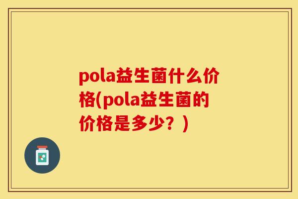 pola益生菌什么价格(pola益生菌的价格是多少?) pola益生菌什么价格(pola益生菌的价格是多少?)