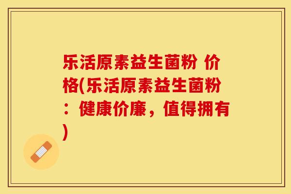 乐活原素益生菌粉 价格(乐活原素益生菌粉：健康价廉，值得拥有)
