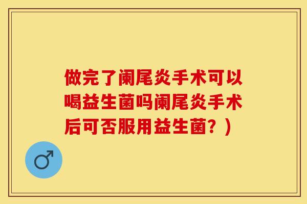 做完了阑尾炎手术可以喝益生菌吗阑尾炎手术后可否服用益生菌?) 做完了阑尾炎手术可以喝益生菌吗阑尾炎手术后可否服用益生菌?)
