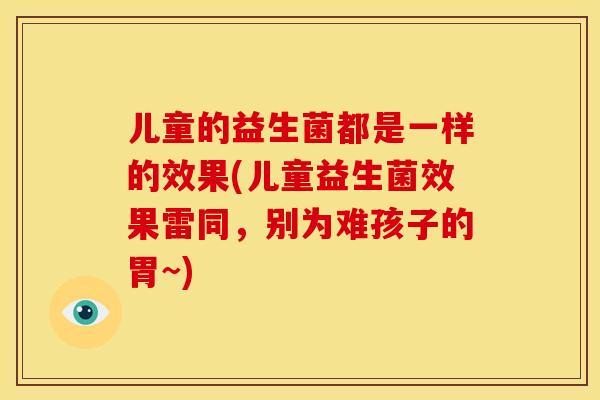 儿童的益生菌都是一样的效果(儿童益生菌效果雷同,别为难孩子的胃~) 儿童的益生菌都是一样的效果(儿童益生菌效果雷同,别为难孩子的胃~)